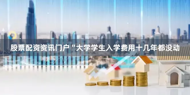 股票配资资讯门户“大学学生入学费用十几年都没动