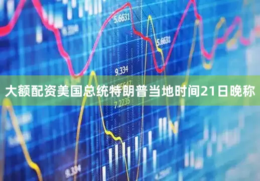 大额配资美国总统特朗普当地时间21日晚称