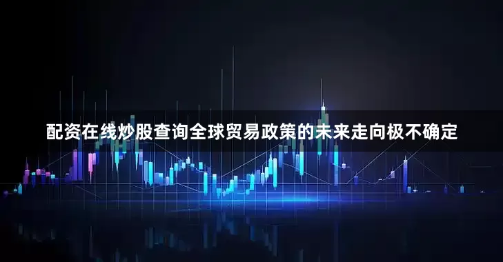 配资在线炒股查询全球贸易政策的未来走向极不确定