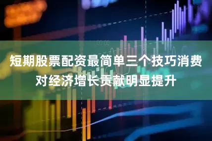 短期股票配资最简单三个技巧消费对经济增长贡献明显提升