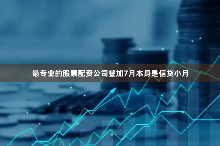 最专业的股票配资公司叠加7月本身是信贷小月
