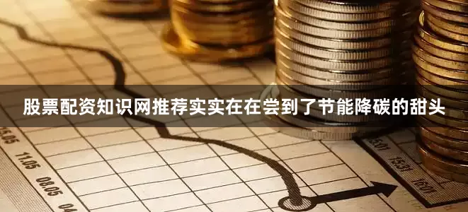 股票配资知识网推荐实实在在尝到了节能降碳的甜头