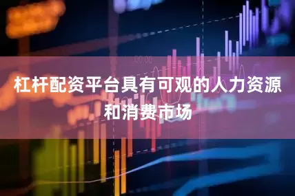 杠杆配资平台具有可观的人力资源和消费市场