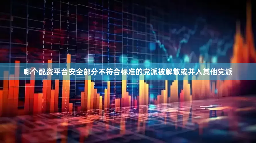 哪个配资平台安全部分不符合标准的党派被解散或并入其他党派