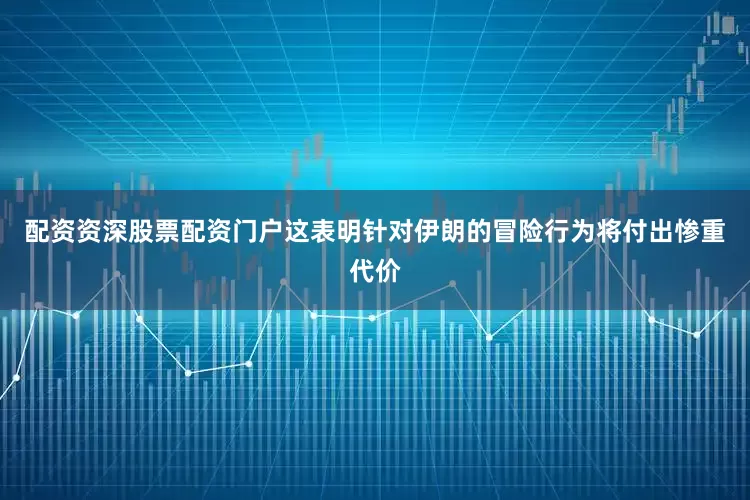 配资资深股票配资门户这表明针对伊朗的冒险行为将付出惨重代价