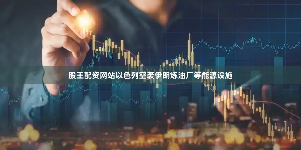 股王配资网站以色列空袭伊朗炼油厂等能源设施