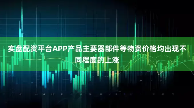 实盘配资平台APP产品主要器部件等物资价格均出现不同程度的上涨