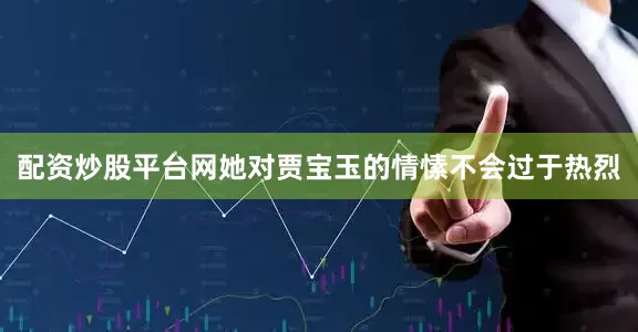 配资炒股平台网她对贾宝玉的情愫不会过于热烈