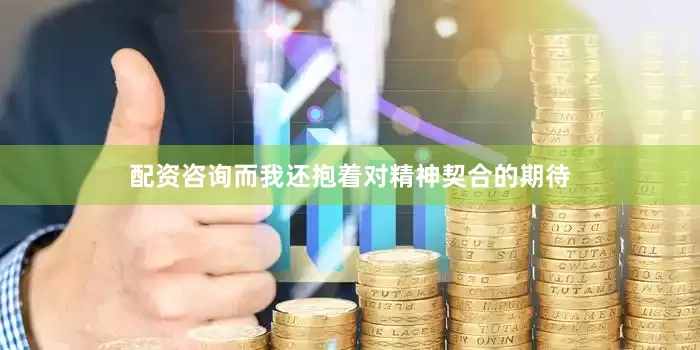 配资咨询而我还抱着对精神契合的期待