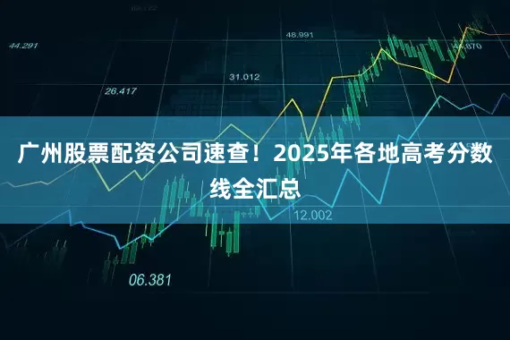 广州股票配资公司速查！2025年各地高考分数线全汇总