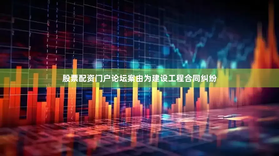 股票配资门户论坛案由为建设工程合同纠纷