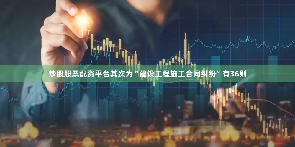 炒股股票配资平台其次为“建设工程施工合同纠纷”有36则