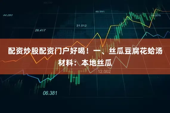 配资炒股配资门户好喝！一、丝瓜豆腐花蛤汤材料：本地丝瓜