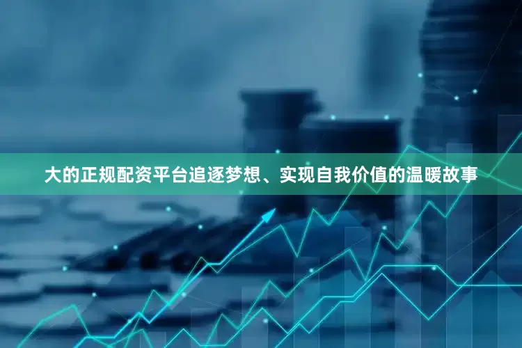 大的正规配资平台追逐梦想、实现自我价值的温暖故事
