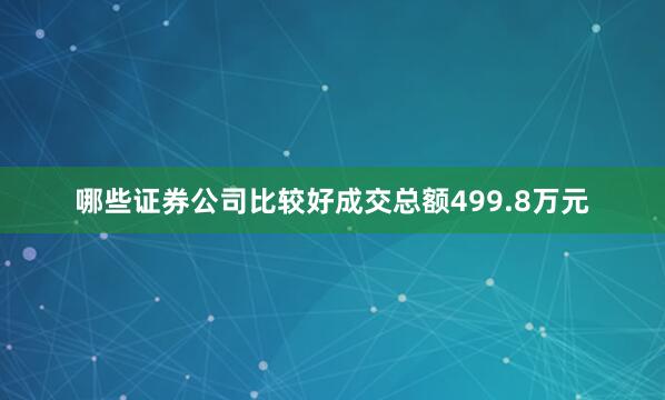 哪些证券公司比较好成交总额499.8万元