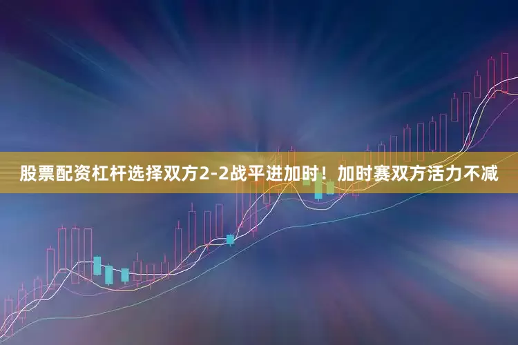 股票配资杠杆选择双方2-2战平进加时！加时赛双方活力不减