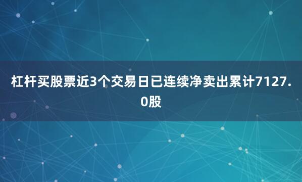 杠杆买股票近3个交易日已连续净卖出累计7127.0股