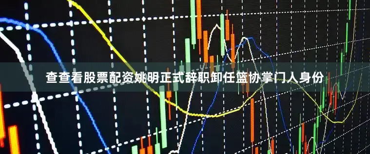 查查看股票配资姚明正式辞职卸任篮协掌门人身份