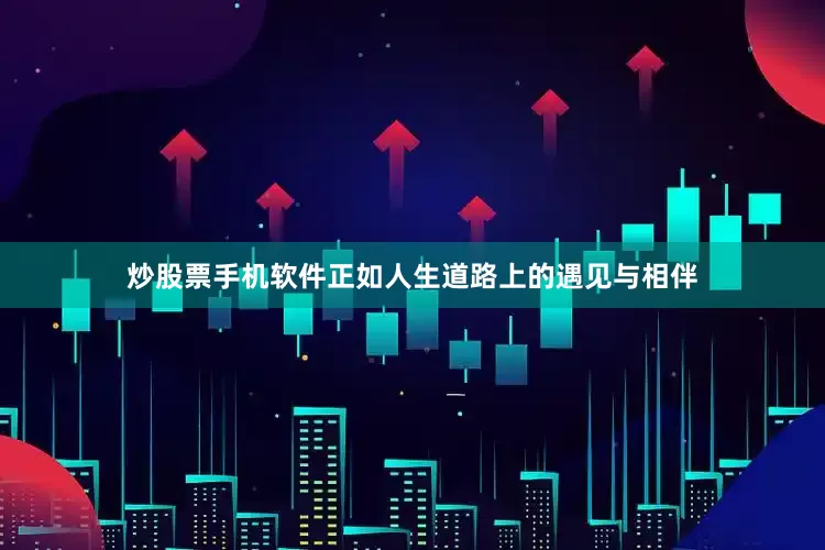 炒股票手机软件正如人生道路上的遇见与相伴