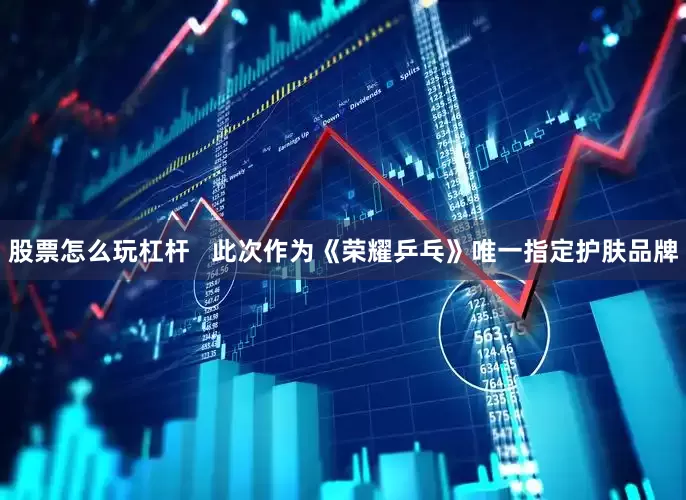 股票怎么玩杠杆   此次作为《荣耀乒乓》唯一指定护肤品牌