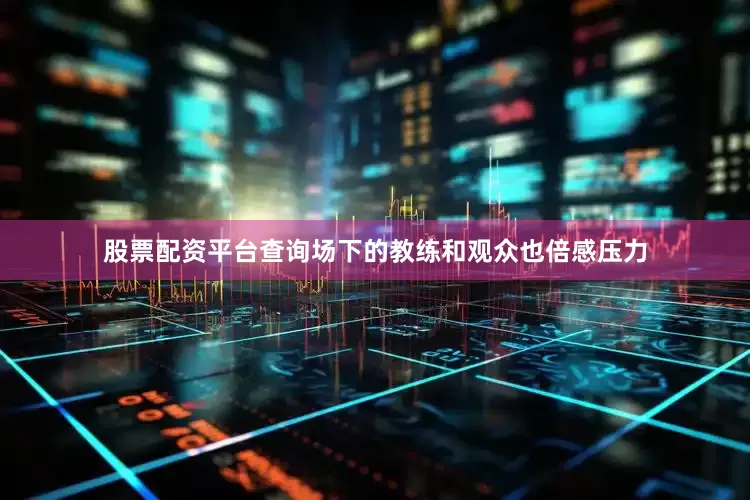 股票配资平台查询场下的教练和观众也倍感压力