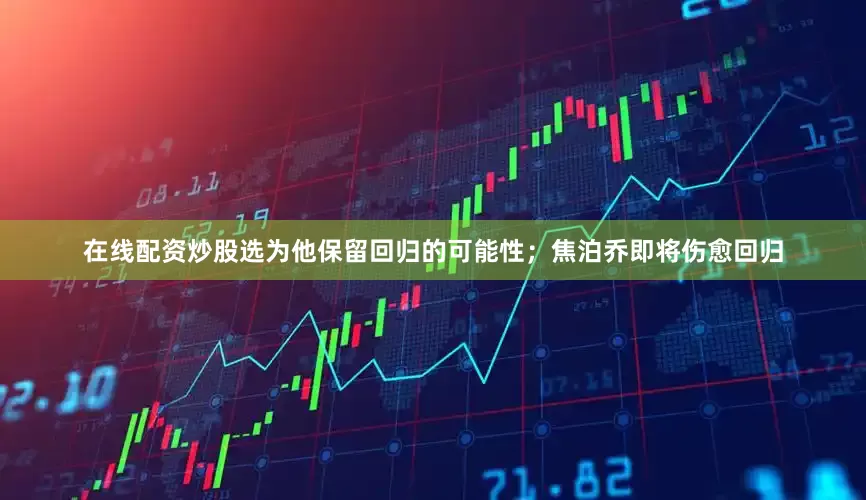 在线配资炒股选为他保留回归的可能性；焦泊乔即将伤愈回归