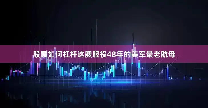 股票如何杠杆这艘服役48年的美军最老航母
