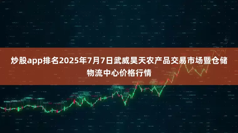 炒股app排名2025年7月7日武威昊天农产品交易市场暨仓储物流中心价格行情