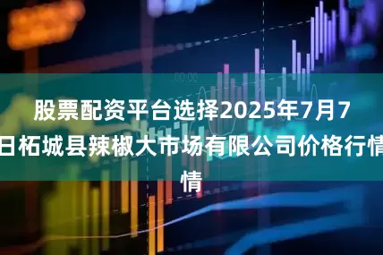 股票配资平台选择2025年7月7日柘城县辣椒大市场有限公司价格行情