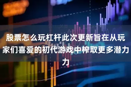 股票怎么玩杠杆此次更新旨在从玩家们喜爱的初代游戏中榨取更多潜力