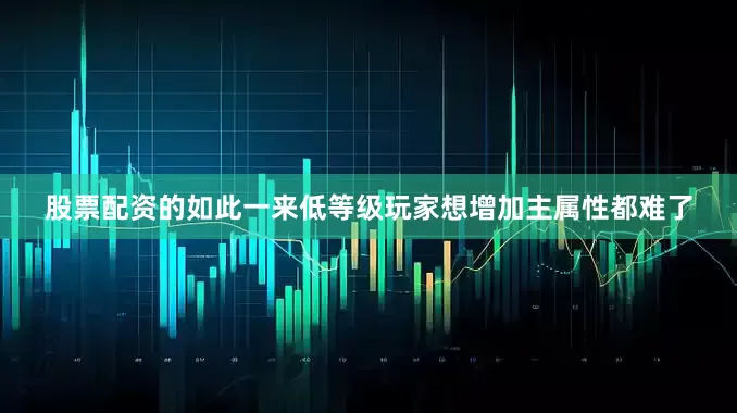 股票配资的如此一来低等级玩家想增加主属性都难了