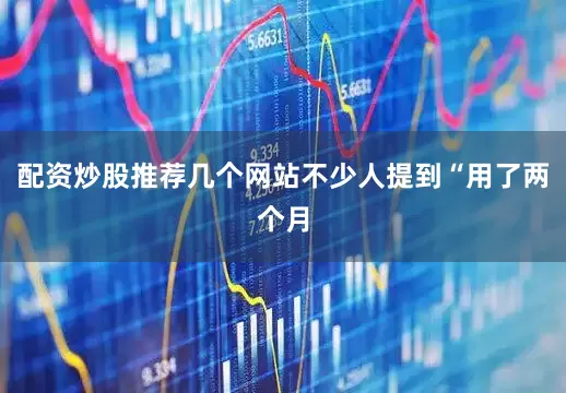 配资炒股推荐几个网站不少人提到“用了两个月
