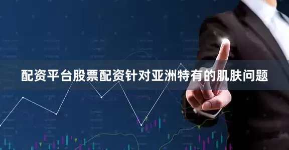 配资平台股票配资针对亚洲特有的肌肤问题