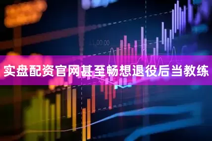 实盘配资官网甚至畅想退役后当教练