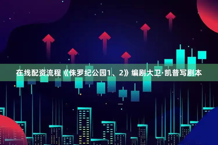 在线配资流程《侏罗纪公园1、2》编剧大卫·凯普写剧本