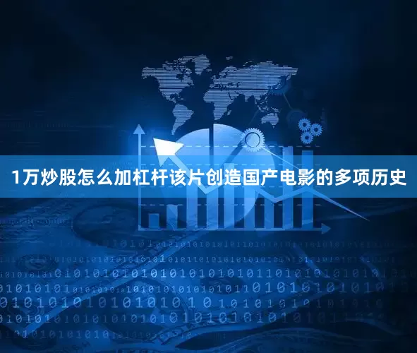 1万炒股怎么加杠杆该片创造国产电影的多项历史