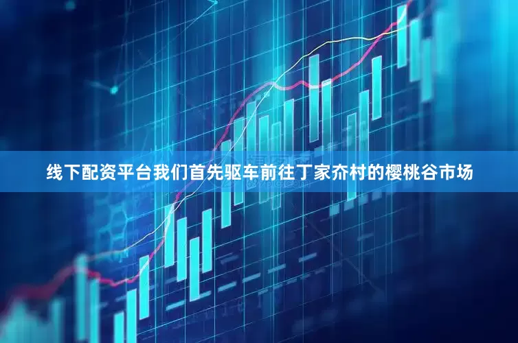 线下配资平台我们首先驱车前往丁家夼村的樱桃谷市场
