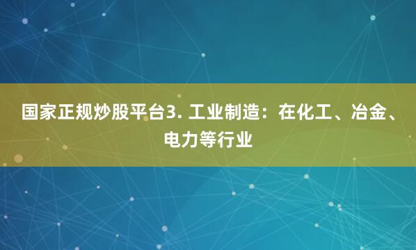 国家正规炒股平台3. 工业制造：在化工、冶金、电力等行业