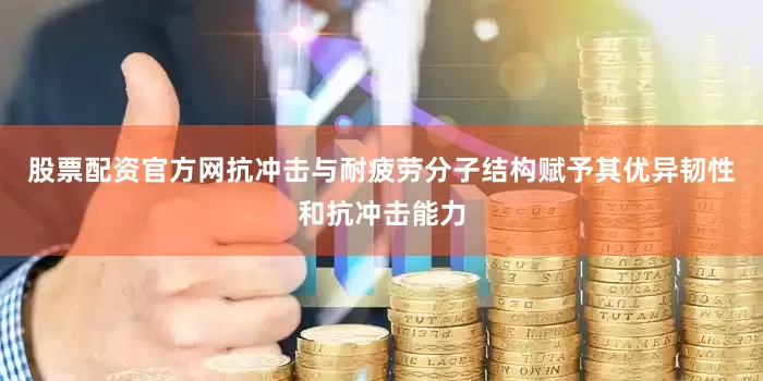股票配资官方网抗冲击与耐疲劳分子结构赋予其优异韧性和抗冲击能力