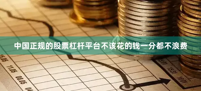 中国正规的股票杠杆平台不该花的钱一分都不浪费