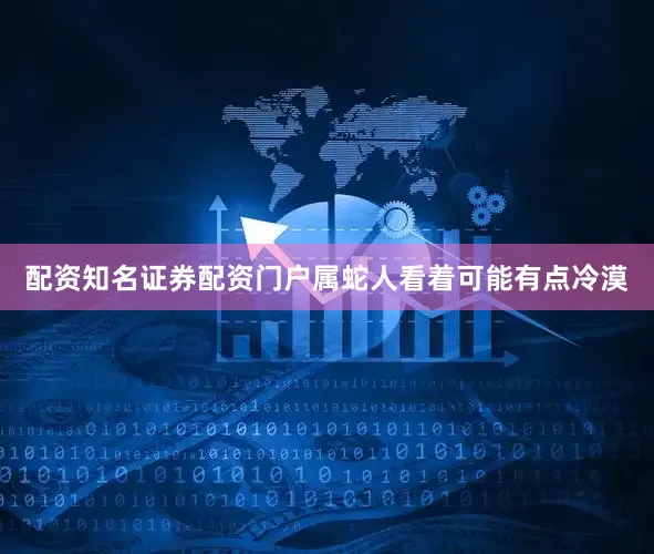 配资知名证券配资门户属蛇人看着可能有点冷漠