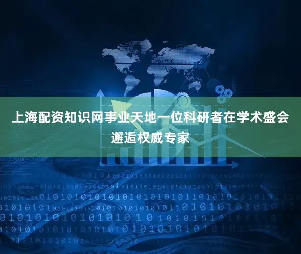 上海配资知识网事业天地一位科研者在学术盛会邂逅权威专家
