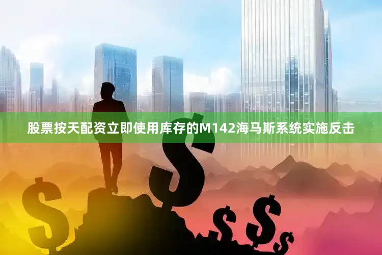 股票按天配资立即使用库存的M142海马斯系统实施反击