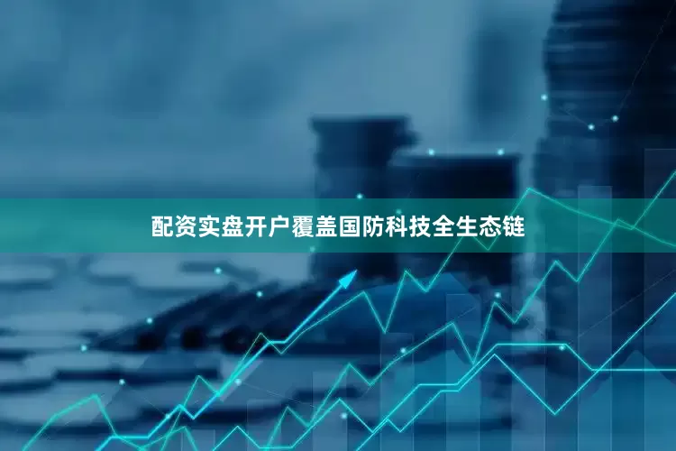 配资实盘开户覆盖国防科技全生态链