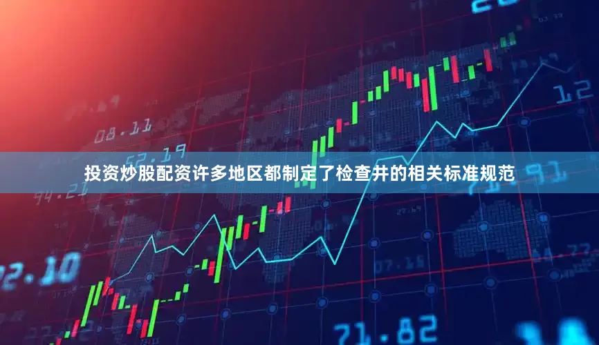 投资炒股配资许多地区都制定了检查井的相关标准规范