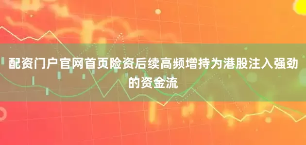 配资门户官网首页险资后续高频增持为港股注入强劲的资金流