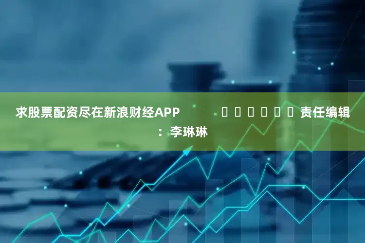 求股票配资尽在新浪财经APP            						责任编辑：李琳琳