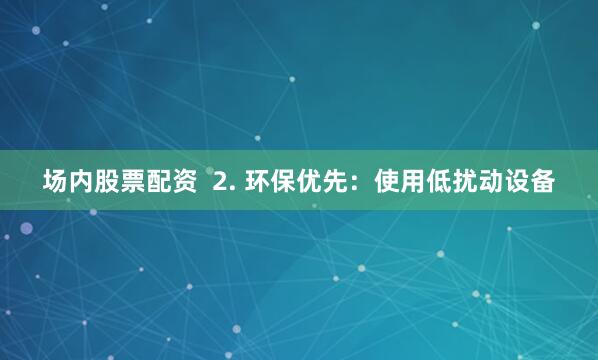 场内股票配资  2. 环保优先：使用低扰动设备