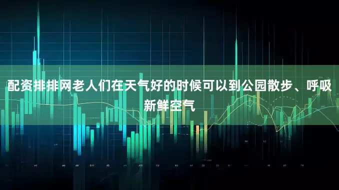 配资排排网老人们在天气好的时候可以到公园散步、呼吸新鲜空气