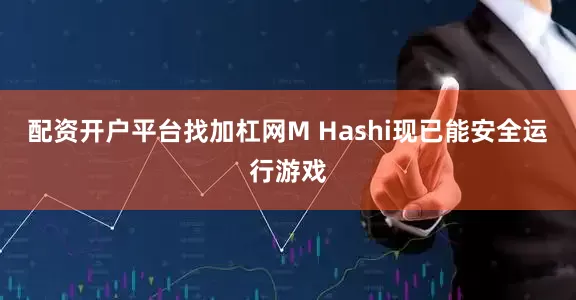 配资开户平台找加杠网M Hashi现已能安全运行游戏
